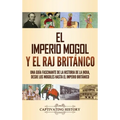 El imperio mogol y el Raj británico: Una guía fascinante de la historia de la India, desde los mogoles hasta el Imperio británico