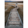 The Meaning of Motherhood: Discovering Joy and Purpose Through Christ in the Everyday Moments of Mom Life