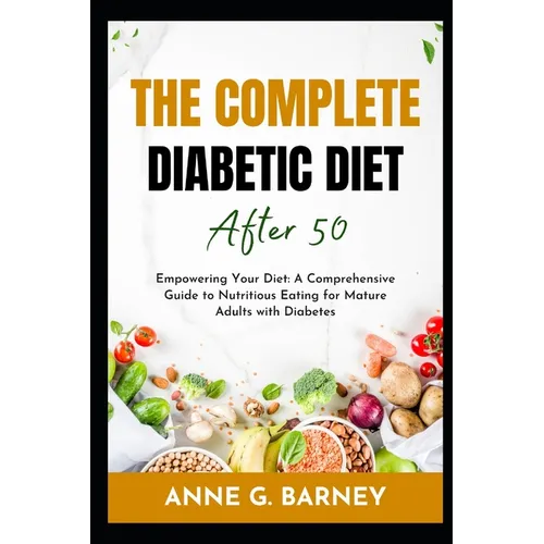 The Complete Diabetic Diet After 50: Empowering Your Diet: A Comprehensive Guide to Nutritious Eating for Mature Adults with Diabetes