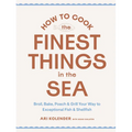 How to Cook the Finest Things in the Sea: Broil, Bake, Poach & Grill Your Way to Exceptional Fish & Shellfish