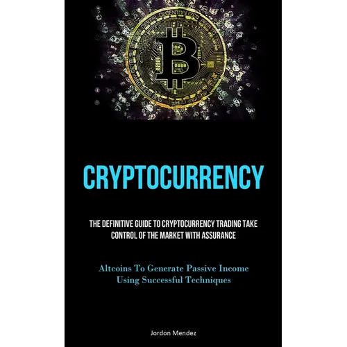 Cryptocurrency: The Definitive Guide To Cryptocurrency Trading Take Control Of The Market With Assurance (Altcoins To Generate Passive Income Using Su