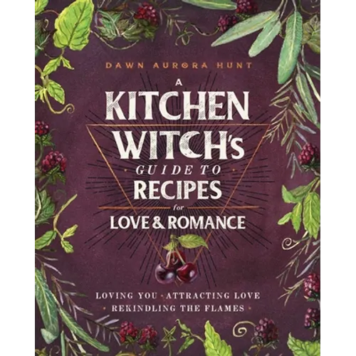 A Kitchen Witch's Guide to Recipes for Love & Romance: Loving You * Attracting Love * Rekindling the Flames: A Cookbook