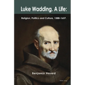 Luke Wadding: A Life: Religion, Politics and Culture 1588-1657