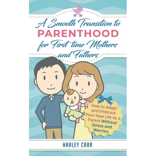 Smooth Transition to Parenthood for First Time Mothers and Fathers: How to Adapt and Embrace your New Life as a Parent without Stress and Worries