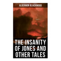 The Insanity of Jones and Other Tales: The Ultimate Collection of Supernatural Stories