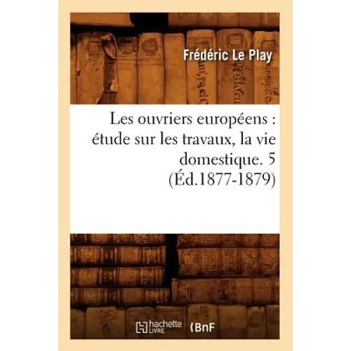 Les Ouvriers Européens: Étude Sur Les Travaux, La Vie Domestique. 5 (Éd.1877-1879)