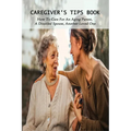 Caregiver's Tips Book: How To Care For An Aging Parent, A Disabled Spouse, Another Loved One: Caring For A Disabled Spouse