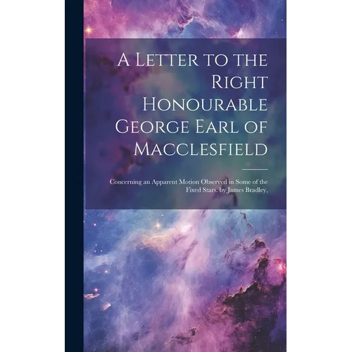 A Letter to the Right Honourable George Earl of Macclesfield: Concerning an Apparent Motion Observed in Some of the Fixed Stars. by James Bradley,