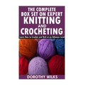 The Complete Box Set on Expert Knitting and Crocheting: Learn How to Crochet and Knit at an Advance Level