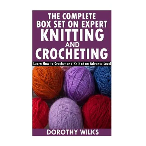 The Complete Box Set on Expert Knitting and Crocheting: Learn How to Crochet and Knit at an Advance Level