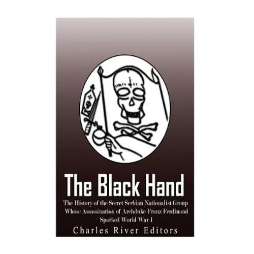 The Black Hand: The History of the Secret Serbian Nationalist Group Whose Assassination of Archduke Franz Ferdinand Sparked World War