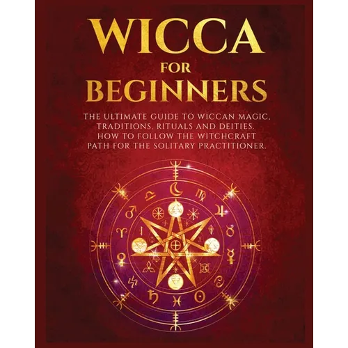 Wicca for Beginners: The Ultimate guide to Wiccan Magic, Traditions, Rituals and Deities. How to follow the Witchcraft Path for the solitary practitio