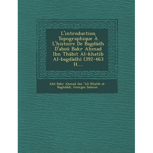 L'Introduction Topographique A L'Histoire de Bagdadh D'Abou Bakr a Mad Ibn Thabit Al-Khatib Al-Bagdadhi (392-463 H....