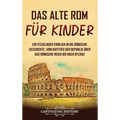 Das alte Rom für Kinder: Ein fesselnder Einblick in die römische Geschichte, vom Aufstieg der Republik über das Römische Reich bis nach Byzanz
