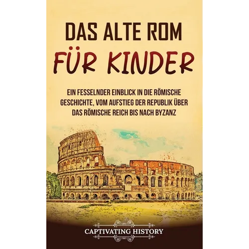 Das alte Rom für Kinder: Ein fesselnder Einblick in die römische Geschichte, vom Aufstieg der Republik über das Römische Reich bis nach Byzanz