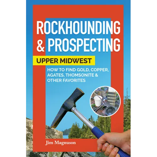 Rockhounding & Prospecting: Upper Midwest: How to Find Gold, Copper, Agates, Thomsonite & Other Favorites