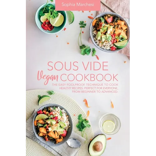 Sous Vide Vegan Cookbook: The Easy Foolproof Technique to Cook Healthy Recipes. Perfect for Everyone, from Beginner to Advanced