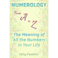 Numerology From A to Z: The Meaning of All the Numbers in Your Life