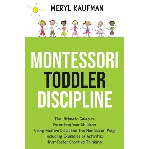 Montessori Toddler Discipline: The Ultimate Guide to Parenting Your Children Using Positive Discipline the Montessori Way, Including Examples of Acti