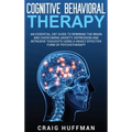 Cognitive Behavioral Therapy: An Essential CBT Guide to Rewiring the Brain and Overcoming Anxiety, Depression, and Intrusive Thoughts Using a Highly