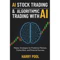 AI Stock Trading and Algorithmic Trading with AI: Master Strategies for Predictive Markets, Python Bots, and Financial Success