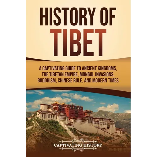 History of Tibet: A Captivating Guide to Ancient Kingdoms, the Tibetan Empire, Mongol Invasions, Buddhism, Chinese Rule, and Modern Times