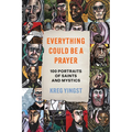 Everything Could Be a Prayer: One Hundred Portraits of Saints and Mystics