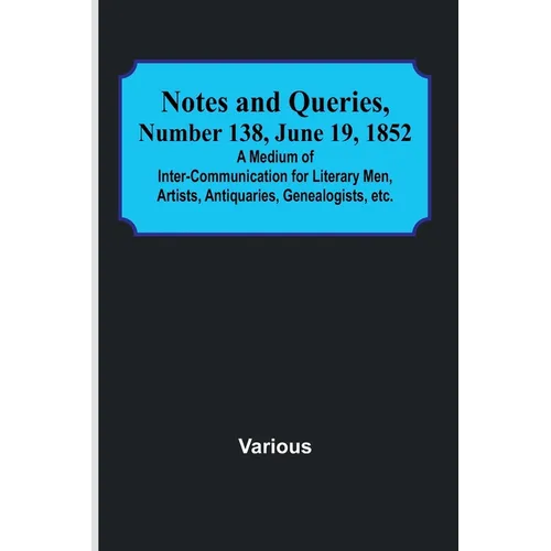 Notes and Queries, Number 138, June 19, 1852; A Medium of Inter-communication for Literary Men, Artists, Antiquaries, Genealogists, etc.