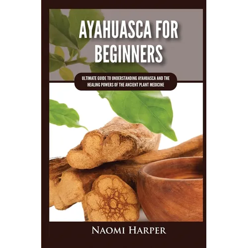 Ayahuasca For Beginners: Ultimate Guide to Understanding Ayahuasca and the Healing Powers of the Ancient Plant Medicine