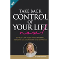 Take Back Control of Your Life Now: So you can enjoy more balance, healthy relationships and happiness
