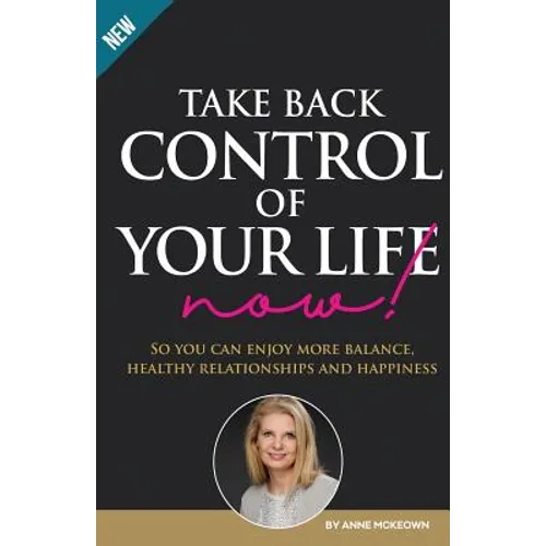 Take Back Control of Your Life Now: So you can enjoy more balance, healthy relationships and happiness