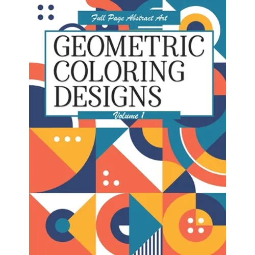 Geometric Coloring Designs Volume 1 Full Page Abstract Art: Detailed Patterns to Color - For Adults - Relaxing Stress Relief