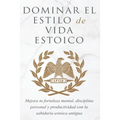 Dominar El Estilo de Vida Estoica: Mejora Tu Fortaleza Mental, Disciplina Y Productividad Con La Sabiduría Estoica Antigua