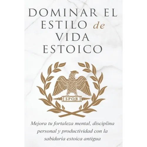 Dominar El Estilo de Vida Estoica: Mejora Tu Fortaleza Mental, Disciplina Y Productividad Con La Sabiduría Estoica Antigua