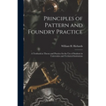 Principles of Pattern and Foundry Practice; a Textbook in Theory and Practice for the Use of Students in Universities and Technical Institutions