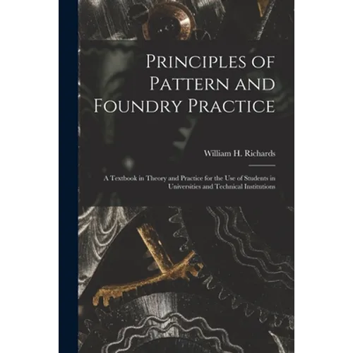 Principles of Pattern and Foundry Practice; a Textbook in Theory and Practice for the Use of Students in Universities and Technical Institutions