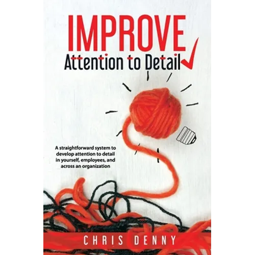 Improve Attention To Detail: A straightforward system to develop attention to detail in yourself, employees, and across an organization.