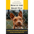 Rescue the Right Way: A Guide to Successfully Welcoming and Loving a Rescue Dog for Life