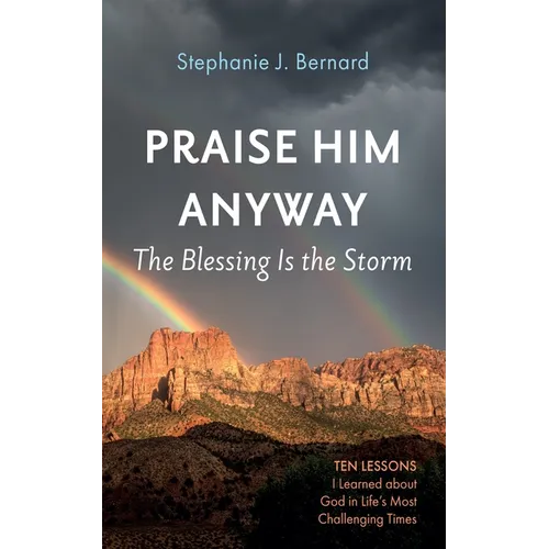 Praise Him Anyway: The Blessing Is the Storm: Ten Lessons I Learned about God in Life's Most Challenging Times