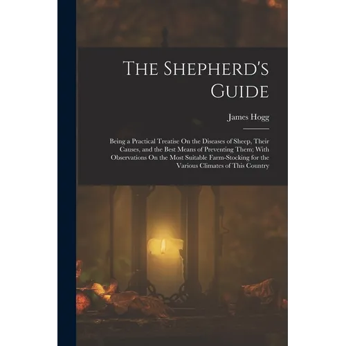 The Shepherd's Guide: Being a Practical Treatise On the Diseases of Sheep, Their Causes, and the Best Means of Preventing Them; With Observa