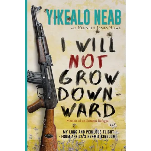 I Will Not Grow Downward - Memoir Of An Eritrean Refugee: My Long And Perilous Flight From Africa's Hermit Kingdom