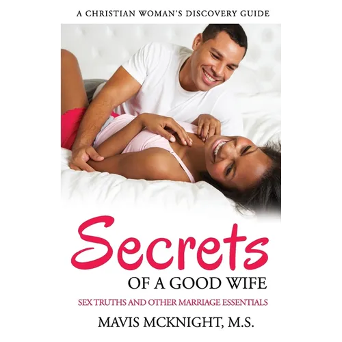Secrets of a Good Wife: Sex Truths and Other Marriage Essentials-A Christian Woman's Discovery Guide