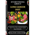 Everything about Lung Cancer Diet: A Comprehensive Guide To Nutritional Strategies, Foods To Avoid, Healing Recipes For Optimal Health And Recovery
