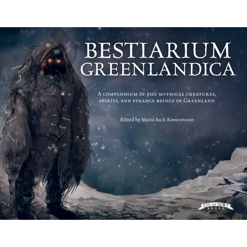 Bestiarium Greenlandica: A Compendium of the Mythical Creatures, Spirits, and Strange Beings of Greenland