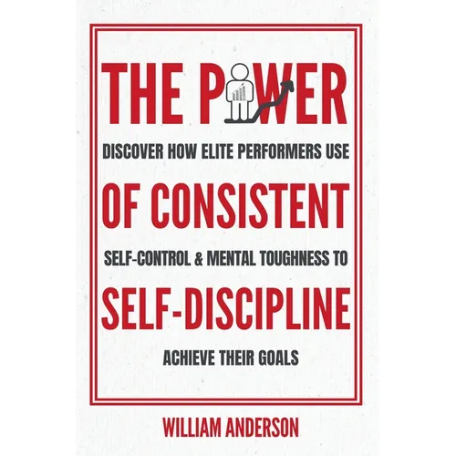 The Power of Consistent Self-Discipline: Discover How Elite Performers Use Self-Control and Mental Toughness to Achieve Their Goals (Discover How to B