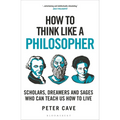 How to Think Like a Philosopher: Scholars, Dreamers and Sages Who Can Teach Us How to Live