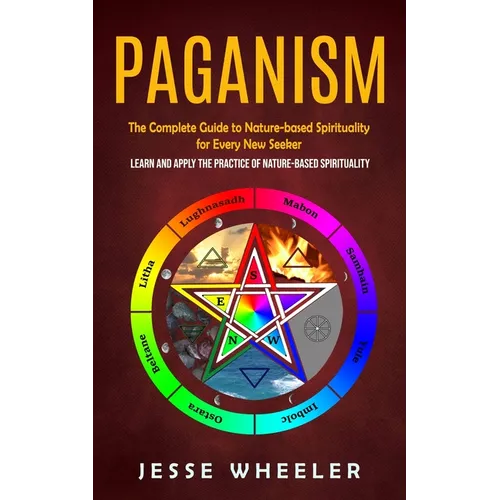 Paganism: The Complete Guide to Nature-based Spirituality for Every New Seeker (Learn and Apply the Practice of Nature-based Spirituality)