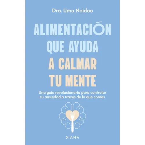 Alimentación Que Ayuda a Calmar Tu Mente: Una Guía Revolucionaria Para Controlar Tu Ansiedad a Través de Lo Que Comes / Calm Your Mind with Food