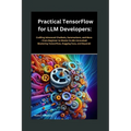 Practical TensorFlow for LLM Developers: Crafting Advanced Chatbots, Summarizers, and More - From Beginner to Master (LLMs Unraveled: Mastering Tensor