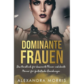 Dominante Frauen: Das Handbuch für dominante Frauen und devote Männer für fantastische Beziehungen